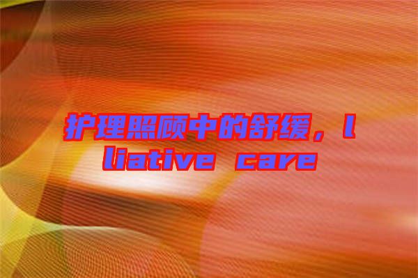 護(hù)理照顧中的舒緩，lliative care