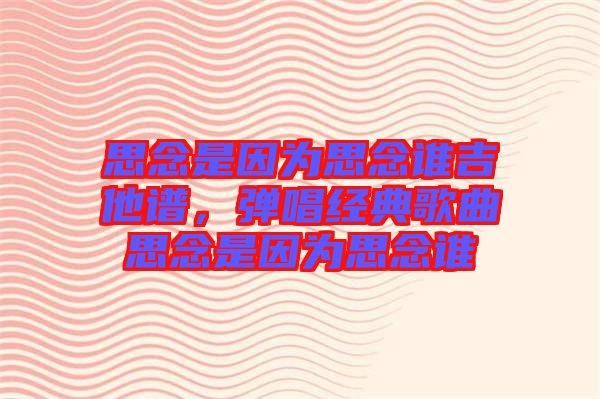 思念是因?yàn)樗寄钫l吉他譜，彈唱經(jīng)典歌曲思念是因?yàn)樗寄钫l
