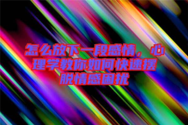 怎么放下一段感情，心理學(xué)教你如何快速擺脫情感困擾