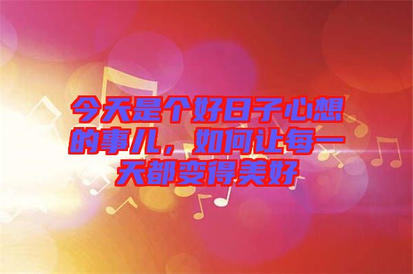 今天是個好日子心想的事兒，如何讓每一天都變得美好