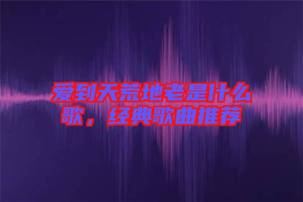 愛到天荒地老是什么歌，經(jīng)典歌曲推薦