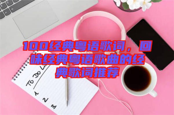 100經(jīng)典粵語(yǔ)歌詞，回味經(jīng)典粵語(yǔ)歌曲的經(jīng)典歌詞推薦