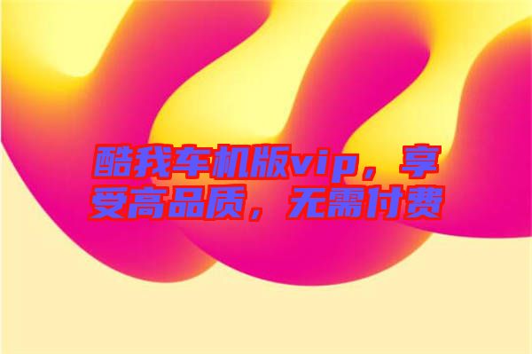 酷我車機(jī)版vip，享受高品質(zhì)，無需付費(fèi)