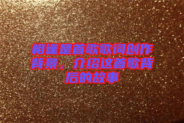 相逢是首歌歌詞創(chuàng)作背景，介紹這首歌背后的故事