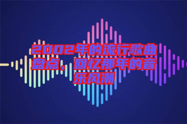 2002年的流行歌曲盤(pán)點(diǎn)，回憶那年的音樂(lè)風(fēng)潮