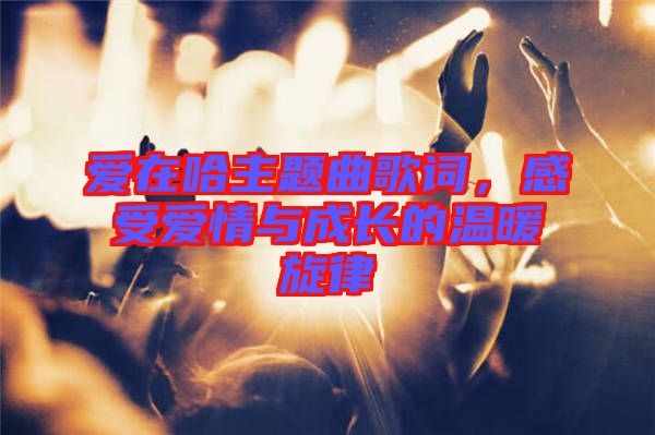 愛在哈主題曲歌詞，感受愛情與成長的溫暖旋律