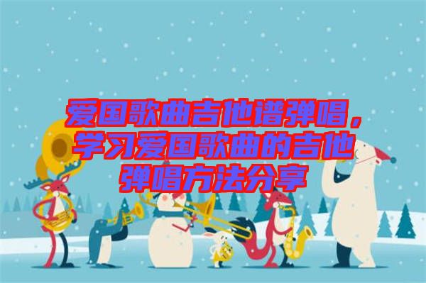 愛國(guó)歌曲吉他譜彈唱，學(xué)習(xí)愛國(guó)歌曲的吉他彈唱方法分享