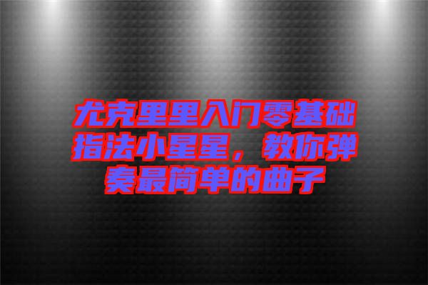 尤克里里入門零基礎(chǔ)指法小星星，教你彈奏最簡(jiǎn)單的曲子