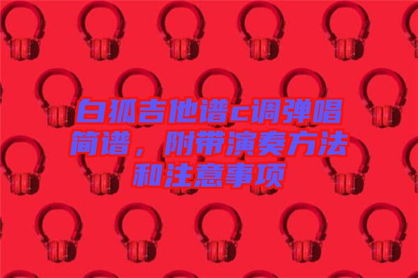 白狐吉他譜c調(diào)彈唱簡譜，附帶演奏方法和注意事項