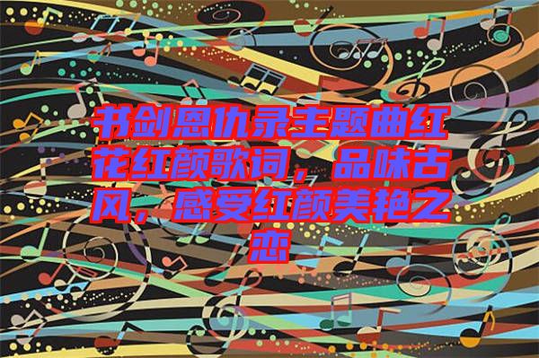 書劍恩仇錄主題曲紅花紅顏歌詞，品味古風(fēng)，感受紅顏美艷之戀