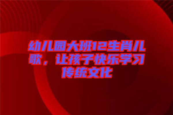 幼兒園大班12生肖兒歌，讓孩子快樂學(xué)習(xí)傳統(tǒng)文化