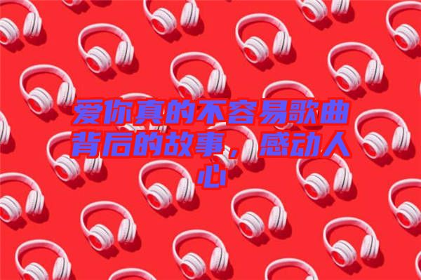 愛你真的不容易歌曲背后的故事，感動人心