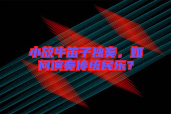 小放牛笛子獨(dú)奏，如何演奏傳統(tǒng)民樂(lè)？