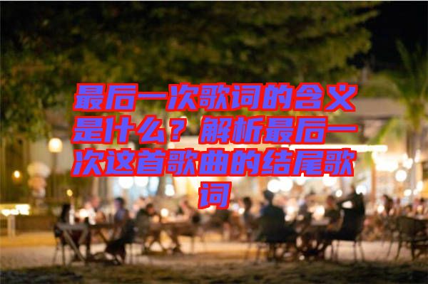 最后一次歌詞的含義是什么？解析最后一次這首歌曲的結(jié)尾歌詞