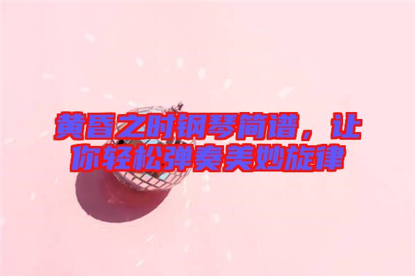 黃昏之時(shí)鋼琴簡譜，讓你輕松彈奏美妙旋律