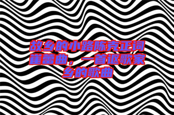 故鄉(xiāng)的小路陳克正詞崔蕾曲，一首謳歌家鄉(xiāng)的歌曲
