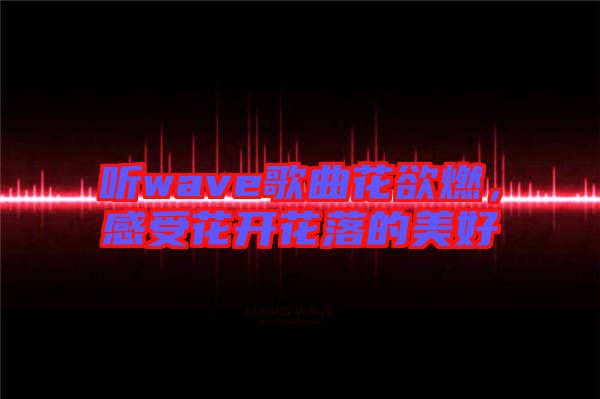 聽wave歌曲花欲燃，感受花開花落的美好