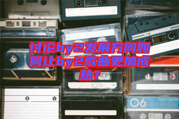 討論by2發(fā)展方向如何讓by2歌曲更加成熟？