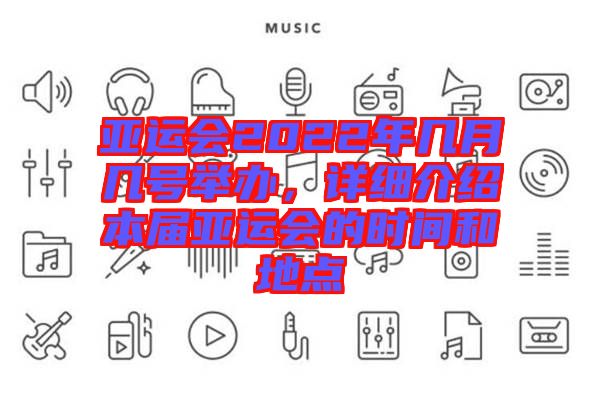 亞運(yùn)會(huì)2022年幾月幾號(hào)舉辦，詳細(xì)介紹本屆亞運(yùn)會(huì)的時(shí)間和地點(diǎn)