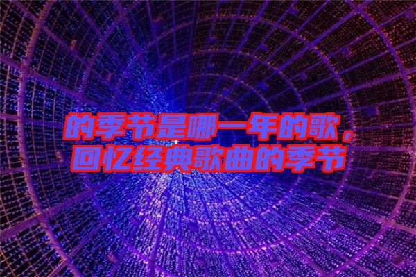的季節(jié)是哪一年的歌，回憶經(jīng)典歌曲的季節(jié)