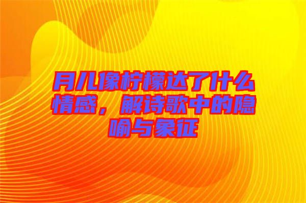 月兒像檸檬達了什么情感，解詩歌中的隱喻與象征