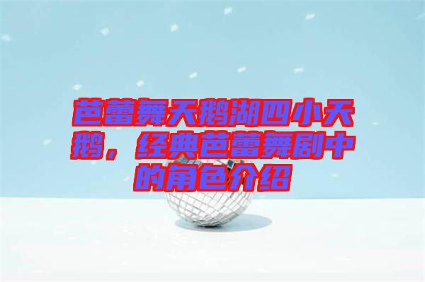 芭蕾舞天鵝湖四小天鵝，經(jīng)典芭蕾舞劇中的角色介紹