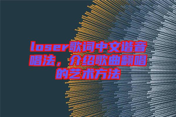 loser歌詞中文諧音唱法，介紹歌曲翻唱的藝術(shù)方法