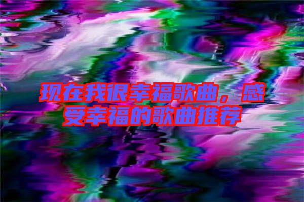 現(xiàn)在我很幸福歌曲，感受幸福的歌曲推薦