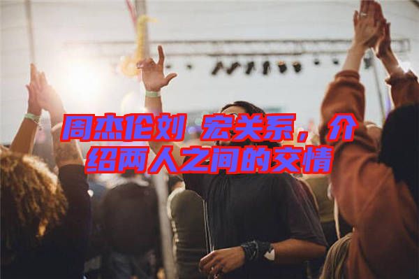周杰倫劉畊宏關(guān)系，介紹兩人之間的交情