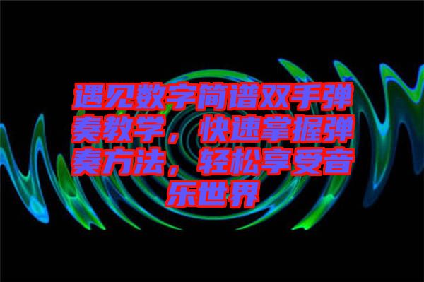 遇見數(shù)字簡譜雙手彈奏教學(xué)，快速掌握彈奏方法，輕松享受音樂世界