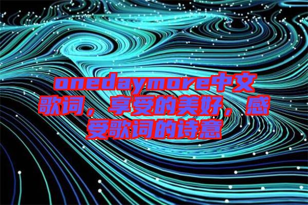 onedaymore中文歌詞，享受的美好，感受歌詞的詩意