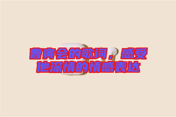 曹寅會的歌詞，感受他深情的情感表達(dá)