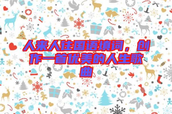 人來(lái)人往國(guó)語(yǔ)填詞，創(chuàng)作一首優(yōu)美的人生歌曲