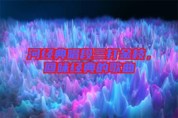 河經(jīng)典唱段三打金枝，回味經(jīng)典的歌曲