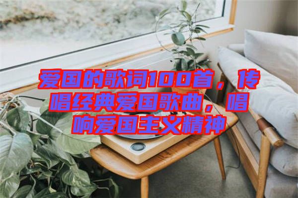 愛國的歌詞100首，傳唱經(jīng)典愛國歌曲，唱響愛國主義精神