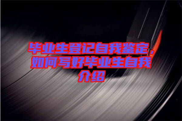 畢業(yè)生登記自我鑒定，如何寫好畢業(yè)生自我介紹