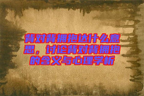 背對背擁抱達(dá)什么意思，討論背對背擁抱的含義與心理學(xué)析