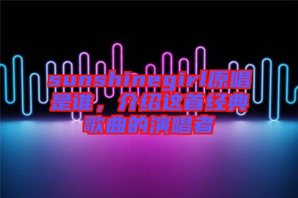 sunshinegirl原唱是誰(shuí)，介紹這首經(jīng)典歌曲的演唱者