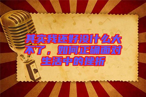 其實(shí)我還好沒(méi)什么大不了，如何正確面對(duì)生活中的挫折