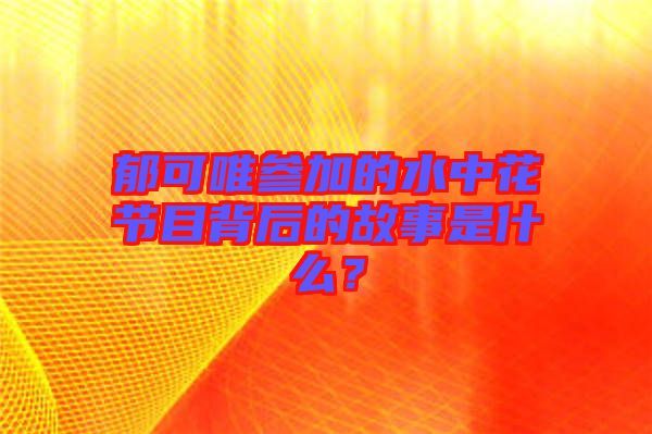 郁可唯參加的水中花節(jié)目背后的故事是什么？