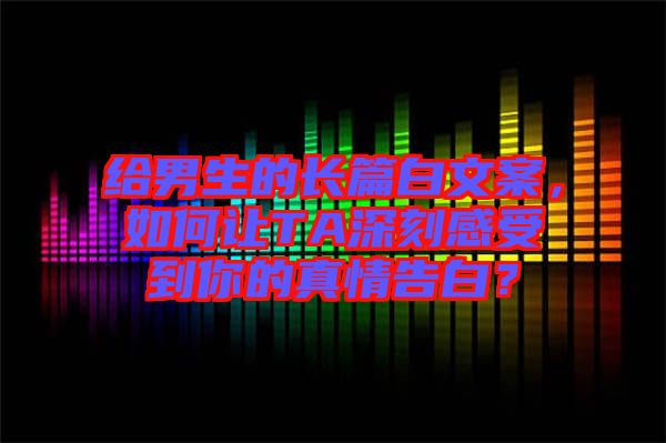 給男生的長篇白文案，如何讓TA深刻感受到你的真情告白？