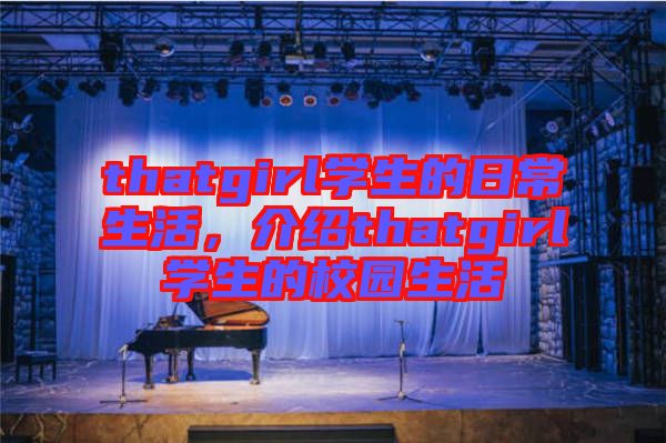 thatgirl學(xué)生的日常生活，介紹thatgirl學(xué)生的校園生活