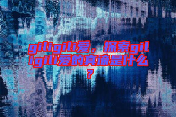 giligili愛，探索giligili愛的真諦是什么？