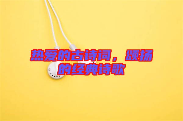 熱愛的古詩詞，頌揚(yáng)的經(jīng)典詩歌