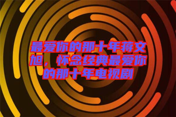 最愛你的那十年蔣文旭，懷念經(jīng)典最愛你的那十年電視劇