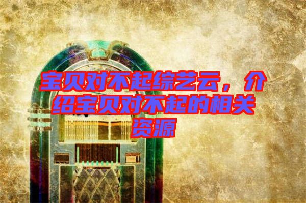 寶貝對不起綜藝云，介紹寶貝對不起的相關(guān)資源