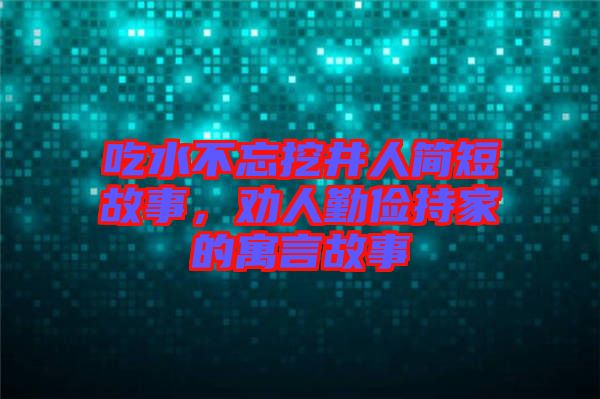 吃水不忘挖井人簡(jiǎn)短故事，勸人勤儉持家的寓言故事