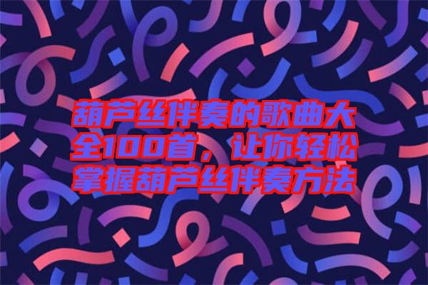 葫蘆絲伴奏的歌曲大全100首，讓你輕松掌握葫蘆絲伴奏方法