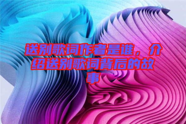 送別歌詞作者是誰(shuí)，介紹送別歌詞背后的故事