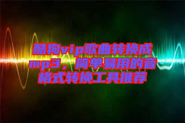 酷狗vip歌曲轉換成mp3，簡單易用的音格式轉換工具推薦